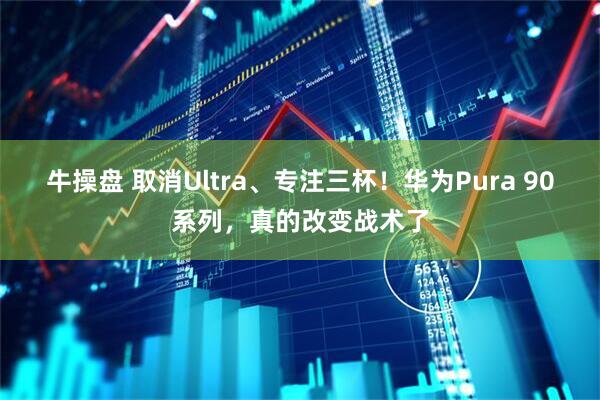 牛操盘 取消Ultra、专注三杯!华为Pura 90系列,真的改变战术了