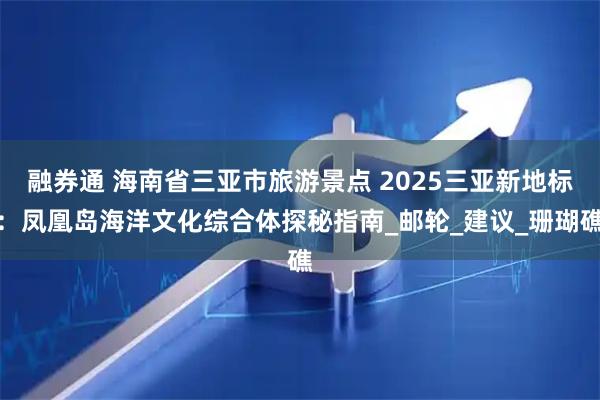 融券通 海南省三亚市旅游景点 2025三亚新地标：凤凰岛海洋文化综合体探秘指南_邮轮_建议_珊瑚礁