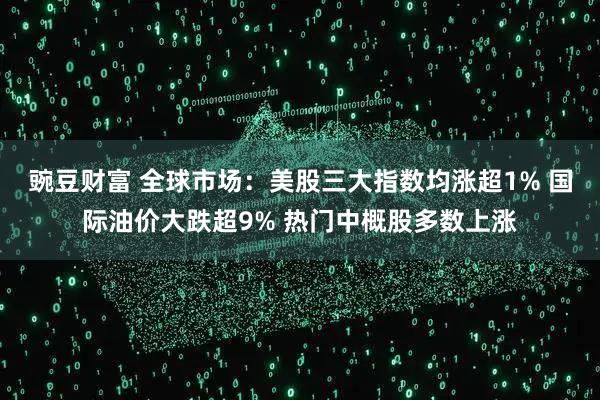 豌豆财富 全球市场:美股三大指数均涨超1% 国际油价大跌超9% 热门中概股多数上涨