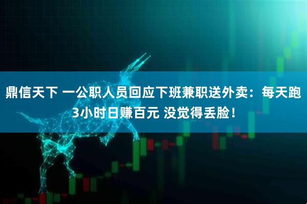 鼎信天下 一公职人员回应下班兼职送外卖:每天跑3小时日赚百元 没觉得丢脸!