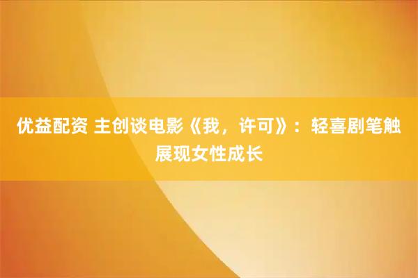 优益配资 主创谈电影《我，许可》：轻喜剧笔触展现女性成长