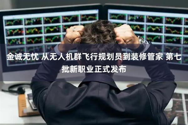 金诚无忧 从无人机群飞行规划员到装修管家 第七批新职业正式发布