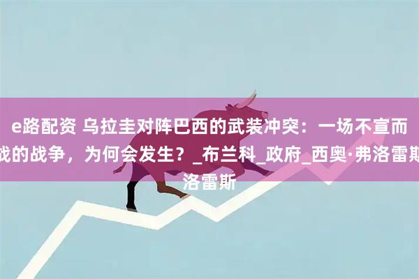 e路配资 乌拉圭对阵巴西的武装冲突:一场不宣而战的战争,为何会发生?_布兰科_政府_西奥·弗洛雷斯