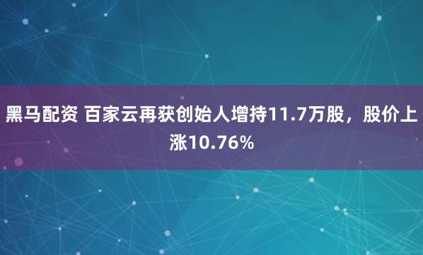 黑马配资 百家云再获创始人增持11.7万股,股价上涨10.76%